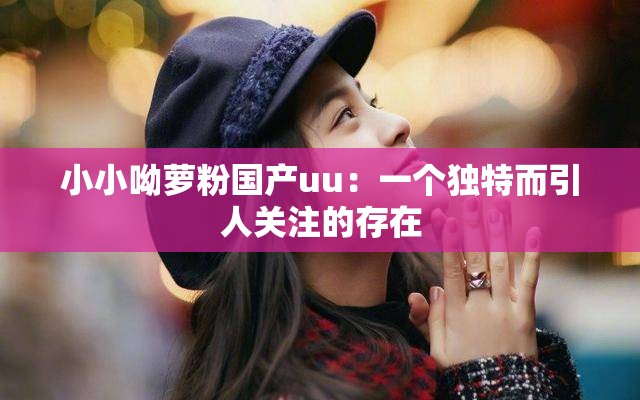 小小呦萝粉国产uu：一个独特而引人关注的存在
