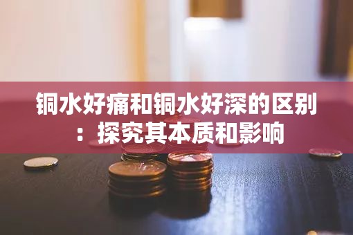 铜水好痛和铜水好深的区别：探究其本质和影响