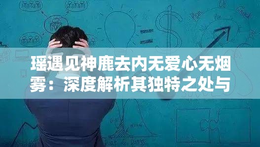 瑶遇见神鹿去内无爱心无烟雾：深度解析其独特之处与魅力展现