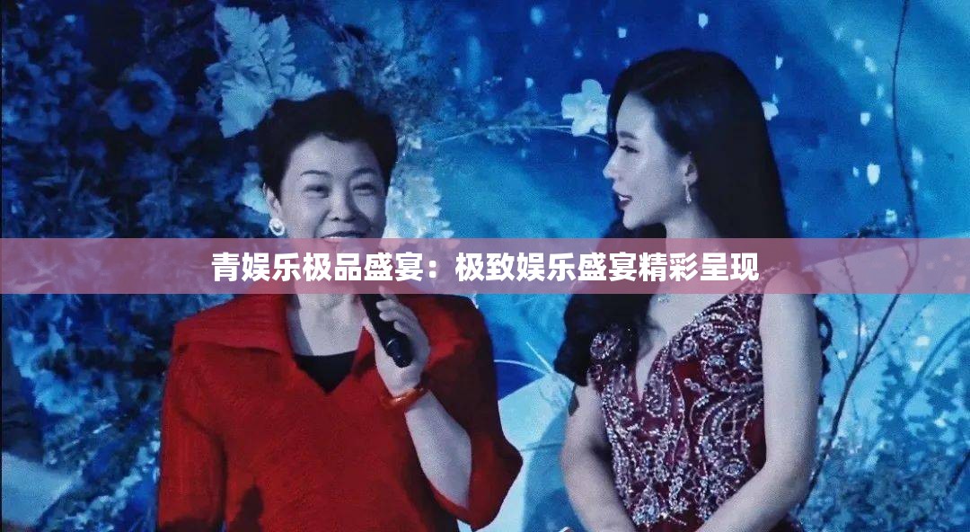 青娱乐极品盛宴：极致娱乐盛宴精彩呈现
