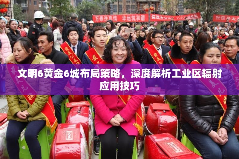 文明6黄金6城布局策略，深度解析工业区辐射应用技巧