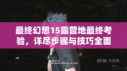 最终幻想15露营地最终考验，详尽步骤与技巧全面攻略大揭秘