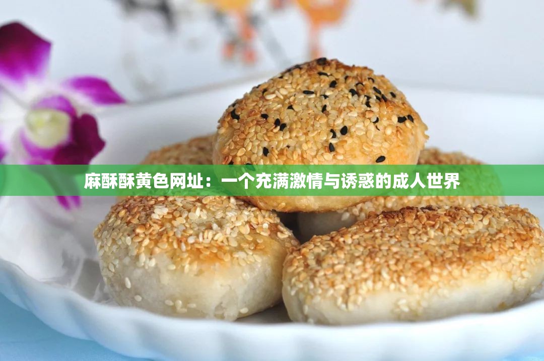 麻酥酥黄色网址：一个充满激情与诱惑的成人世界