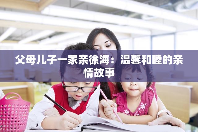 父母儿子一家亲徐海：温馨和睦的亲情故事