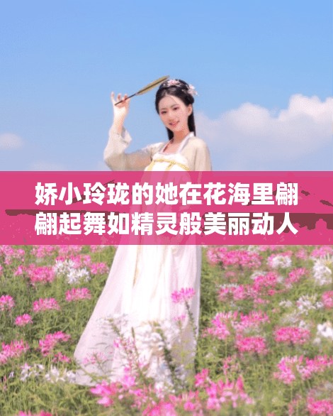 娇小玲珑的她在花海里翩翩起舞如精灵般美丽动人
