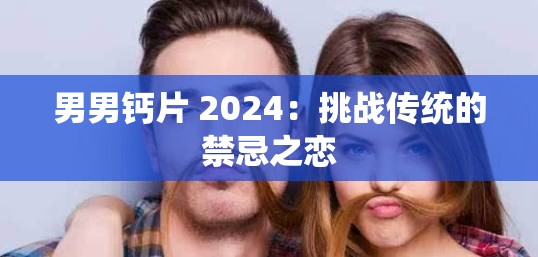 男男钙片 2024：挑战传统的禁忌之恋