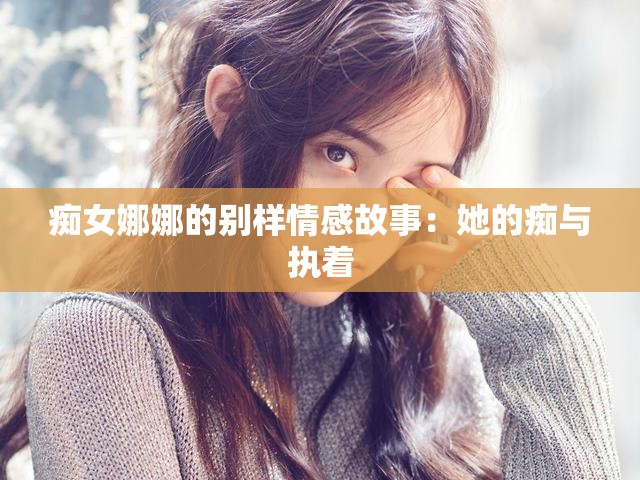 痴女娜娜的别样情感故事：她的痴与执着