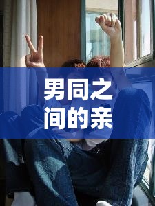 男同之间的亲密行为探讨：GAYGAY 无套 GAY 无套相关话题剖析
