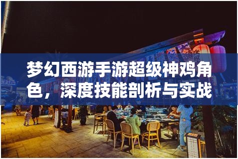 梦幻西游手游超级神鸡角色，深度技能剖析与实战策略应用指南
