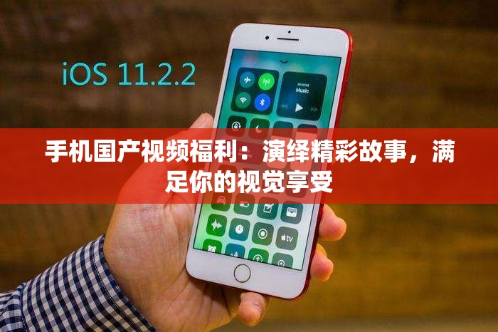 手机国产视频福利：演绎精彩故事，满足你的视觉享受