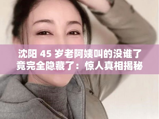 沈阳 45 岁老阿姨叫的没谁了竟完全隐藏了：惊人真相揭秘
