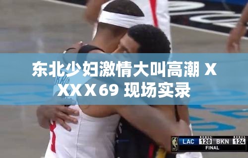 东北少妇激情大叫高潮 XXXⅩ69 现场实录