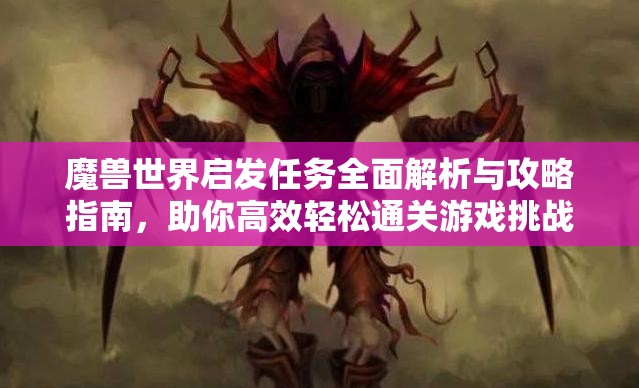 魔兽世界启发任务全面解析与攻略指南，助你高效轻松通关游戏挑战