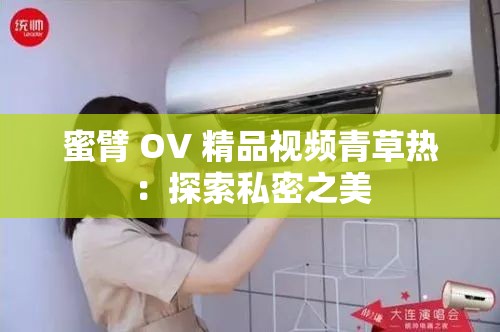 蜜臂 OV 精品视频青草热：探索私密之美