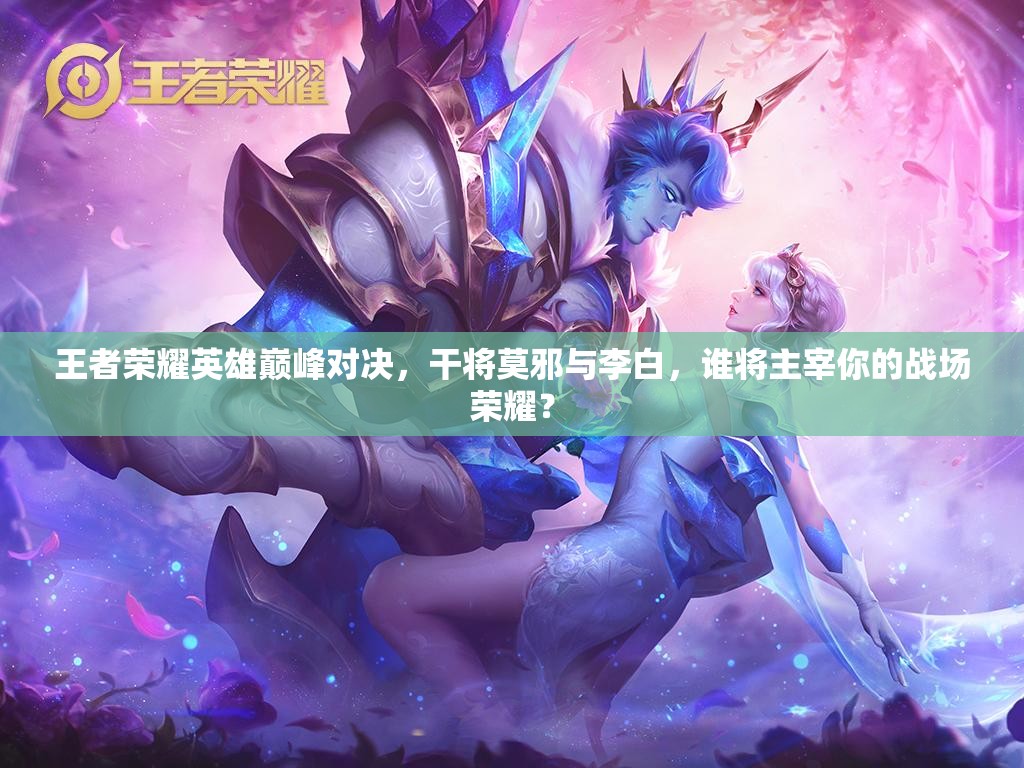 王者荣耀英雄巅峰对决，干将莫邪与李白，谁将主宰你的战场荣耀？
