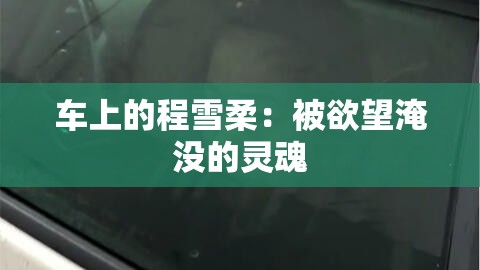 车上的程雪柔：被欲望淹没的灵魂