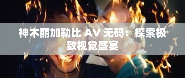 神木丽加勒比 AV 无码：探索极致视觉盛宴