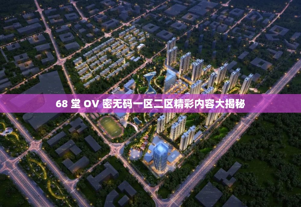 68 堂 OV 密无码一区二区精彩内容大揭秘