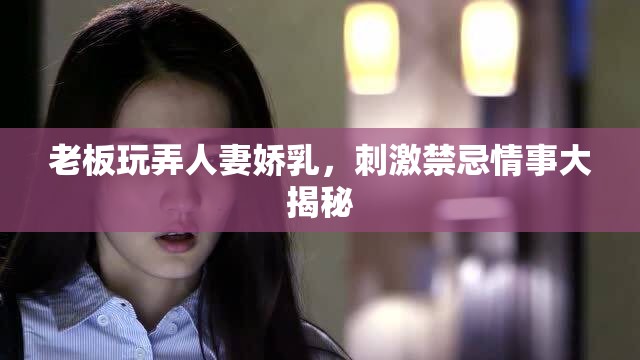 老板玩弄人妻娇乳，刺激禁忌情事大揭秘
