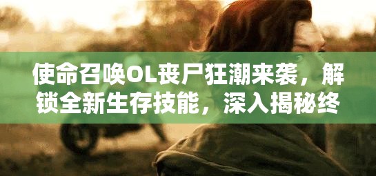 使命召唤OL丧尸狂潮来袭，解锁全新生存技能，深入揭秘终极惊悚玩法