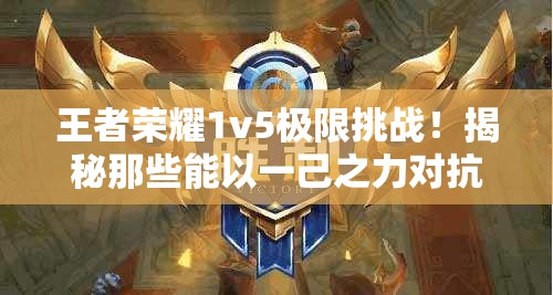 王者荣耀1v5极限挑战！揭秘那些能以一己之力对抗五人的超级英雄