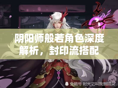 阴阳师般若角色深度解析，封印流搭配策略与实战应用攻略