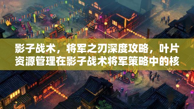 影子战术，将军之刃深度攻略，叶片资源管理在影子战术将军策略中的核心地位解析