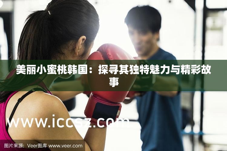 美丽小蜜桃韩国：探寻其独特魅力与精彩故事