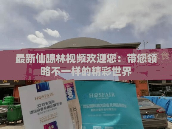 最新仙踪林视频欢迎您：带您领略不一样的精彩世界