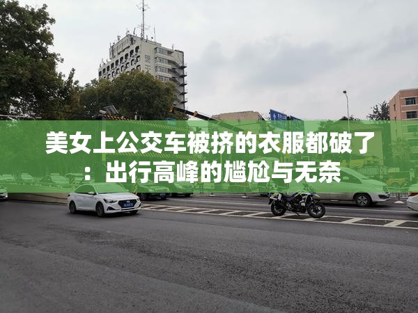 美女上公交车被挤的衣服都破了：出行高峰的尴尬与无奈