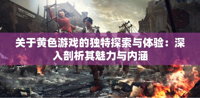关于黄色游戏的独特探索与体验：深入剖析其魅力与内涵
