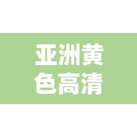 亚洲黄色高清影视资源：一场视觉盛宴
