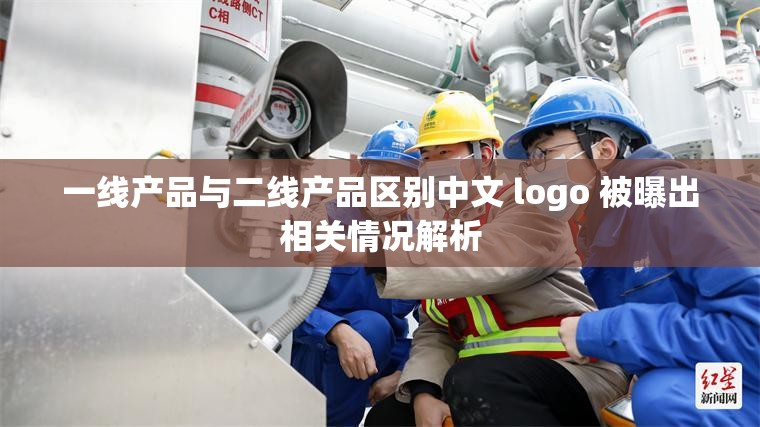 一线产品与二线产品区别中文 logo 被曝出相关情况解析
