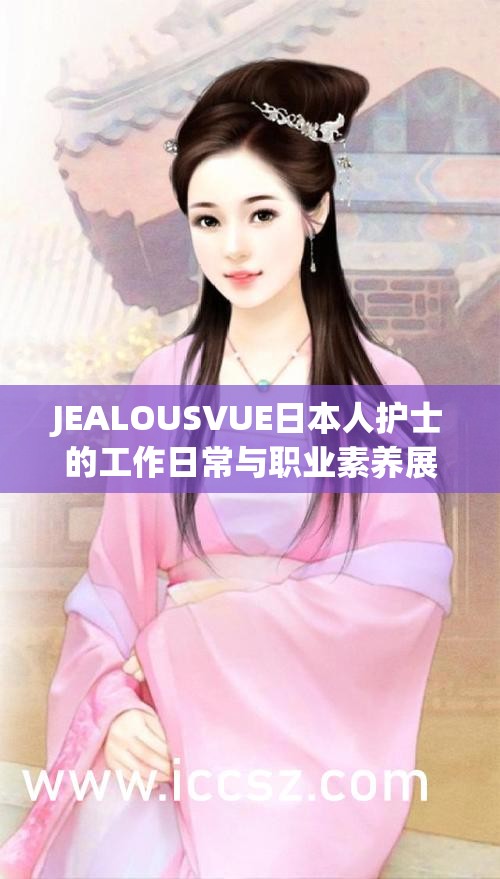 JEALOUSVUE日本人护士的工作日常与职业素养展现