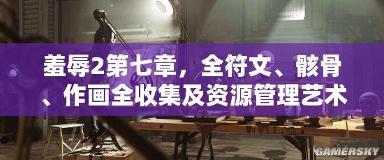 羞辱2第七章，全符文、骸骨、作画全收集及资源管理艺术深度攻略