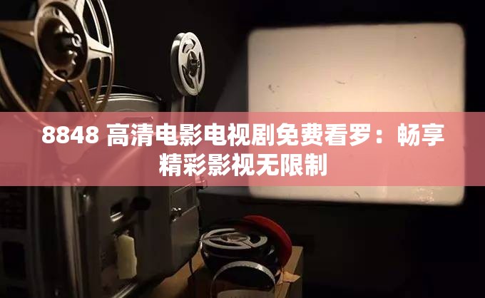 8848 高清电影电视剧免费看罗：畅享精彩影视无限制