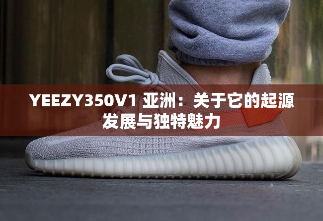 YEEZY350V1 亚洲：关于它的起源发展与独特魅力