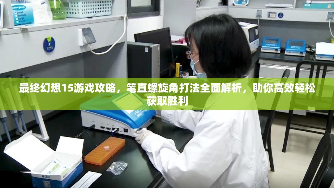 最终幻想15游戏攻略，笔直螺旋角打法全面解析，助你高效轻松获取胜利