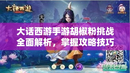 大话西游手游胡椒粉挑战全面解析，掌握攻略技巧，轻松制胜赢取游戏稀世奖励
