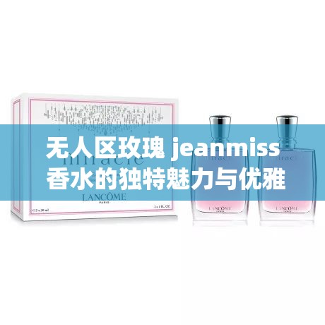 无人区玫瑰 jeanmiss 香水的独特魅力与优雅气质展现