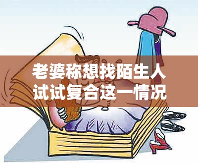 老婆称想找陌生人试试复合这一情况引发的思考