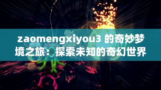 zaomengxiyou3 的奇妙梦境之旅：探索未知的奇幻世界