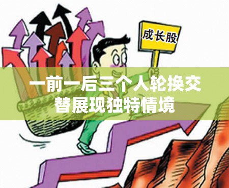 一前一后三个人轮换交替展现独特情境