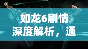 如龙6剧情深度解析，通关结局展现一场震撼人心的爱与牺牲终极较量