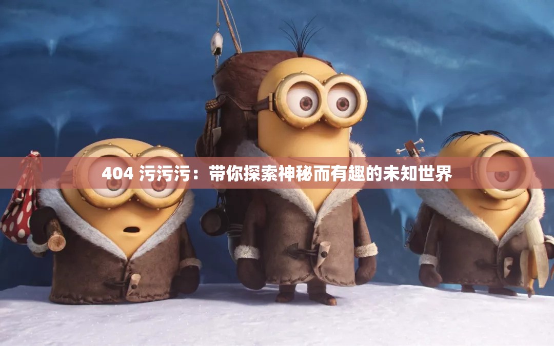 404 污污污：带你探索神秘而有趣的未知世界