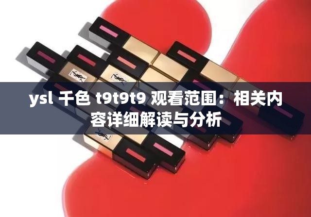 ysl 千色 t9t9t9 观看范围：相关内容详细解读与分析