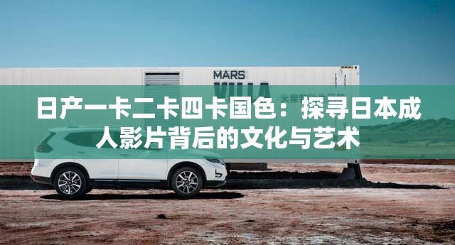 日产一卡二卡四卡国色：探寻日本成人影片背后的文化与艺术