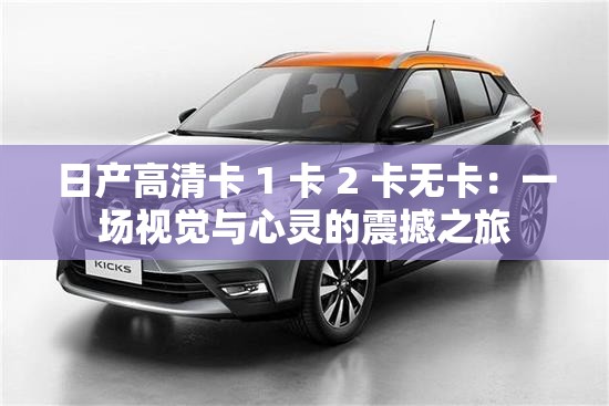 日产高清卡 1 卡 2 卡无卡：一场视觉与心灵的震撼之旅
