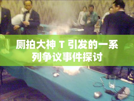 厕拍大神 T 引发的一系列争议事件探讨