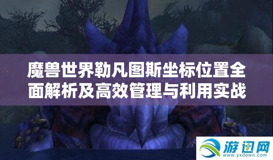 魔兽世界勒凡图斯坐标位置全面解析及高效管理与利用实战策略